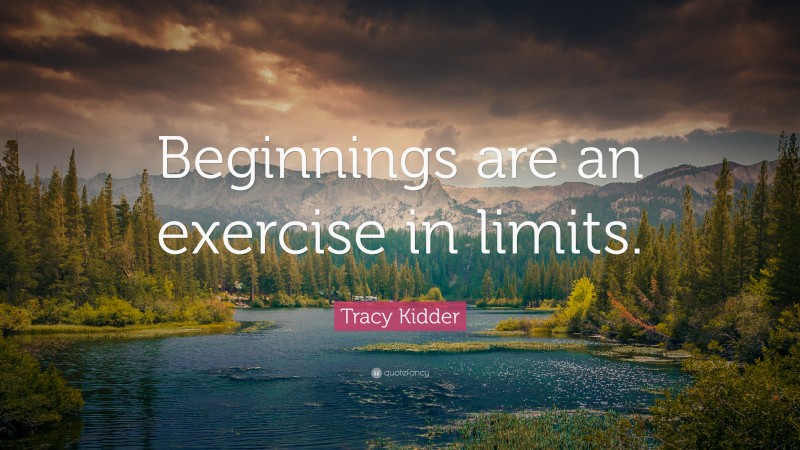 Tracy Kidder Quote: “Beginnings are an exercise in limits.”