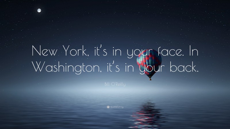 Bill O'Reilly Quote: “New York, it’s in your face. In Washington, it’s in your back.”