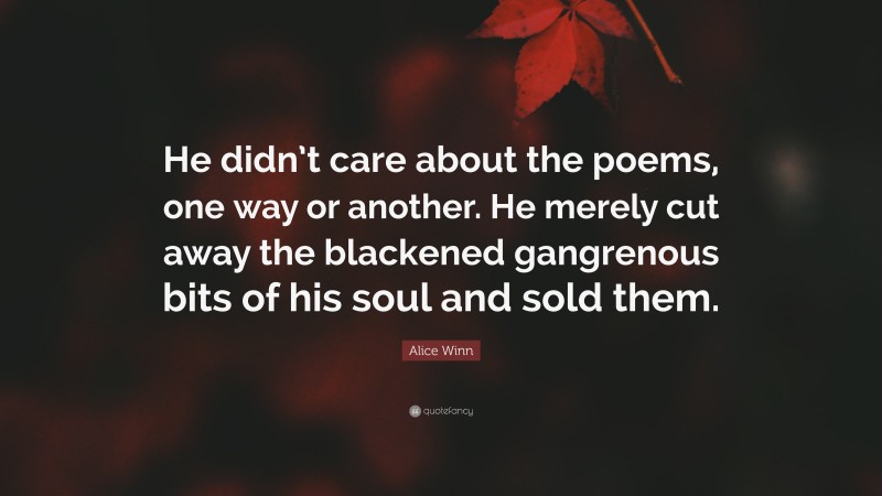 Alice Winn Quote: “He didn’t care about the poems, one way or another. He merely cut away the blackened gangrenous bits of his soul and sold them.”