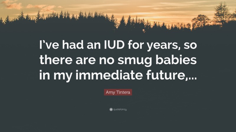 Amy Tintera Quote: “I’ve had an IUD for years, so there are no smug babies in my immediate future,...”