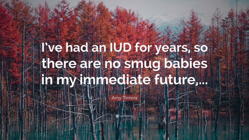 Amy Tintera Quote: “I’ve had an IUD for years, so there are no smug babies in my immediate future,...”