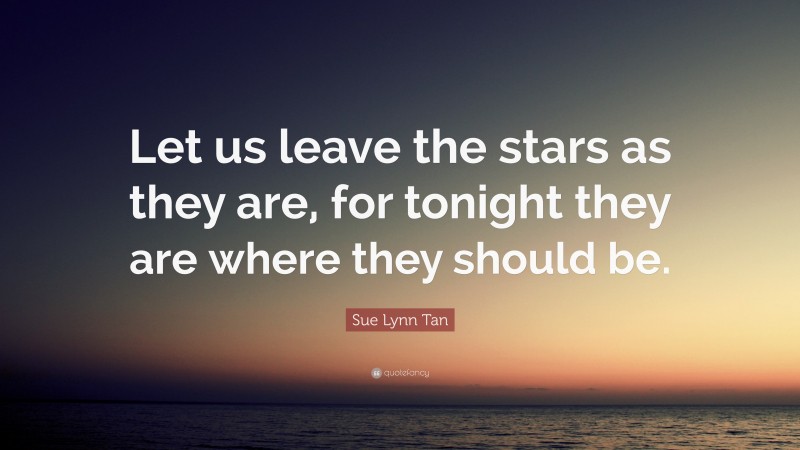 Sue Lynn Tan Quote: “Let us leave the stars as they are, for tonight they are where they should be.”