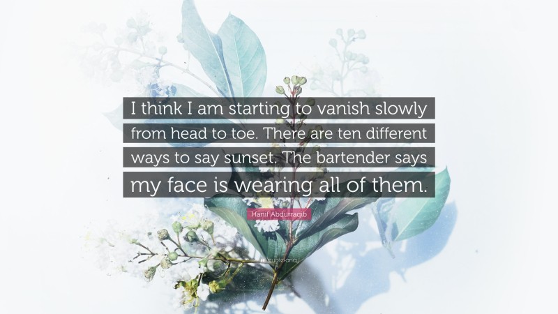 Hanif Abdurraqib Quote: “I think I am starting to vanish slowly from head to toe. There are ten different ways to say sunset. The bartender says my face is wearing all of them.”