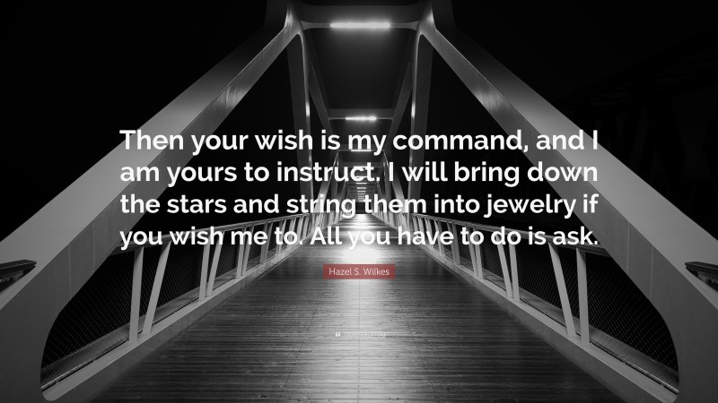 Hazel S. Wilkes Quote: “Then your wish is my command, and I am yours to instruct. I will bring down the stars and string them into jewelry if you wish me to. All you have to do is ask.”