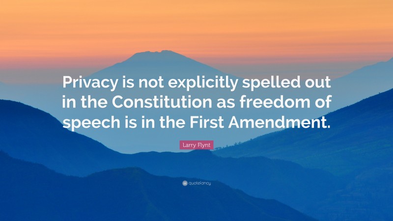 Larry Flynt Quote: “Privacy is not explicitly spelled out in the Constitution as freedom of speech is in the First Amendment.”