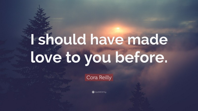 Cora Reilly Quote: “I should have made love to you before.”