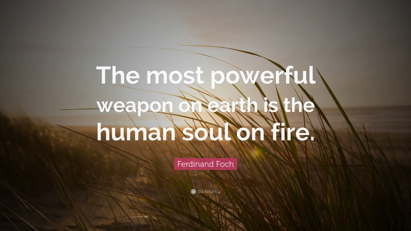 Ferdinand Foch Quote: “The most powerful weapon on earth is the human soul on fire.”