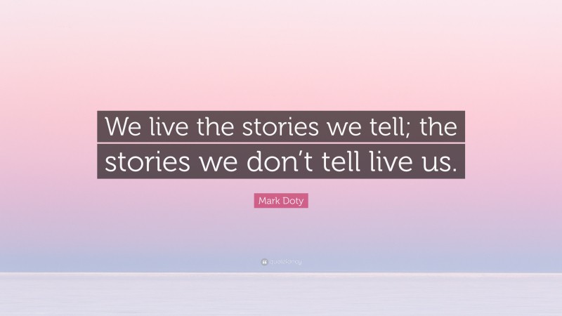 Mark Doty Quote: “We live the stories we tell; the stories we don’t tell live us.”