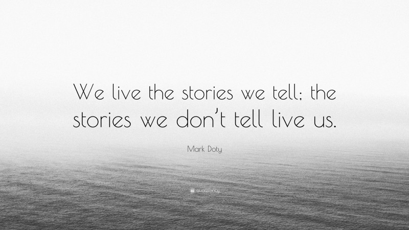 Mark Doty Quote: “We live the stories we tell; the stories we don’t tell live us.”