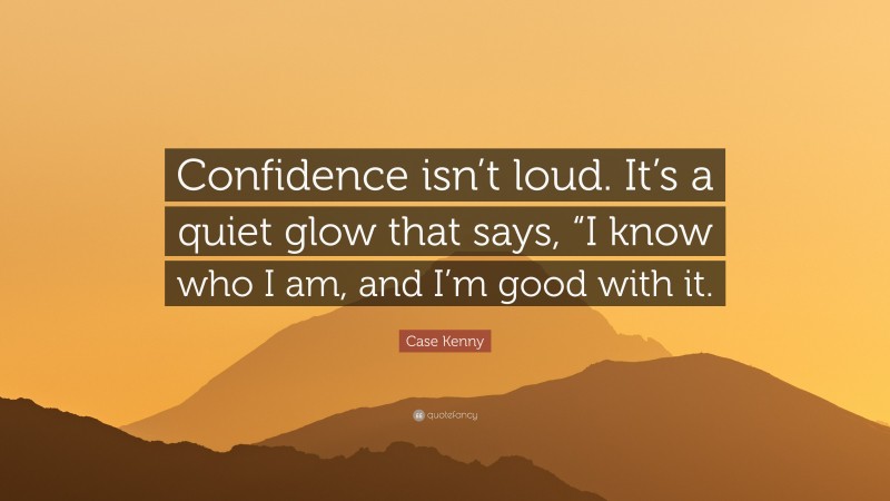 Case Kenny Quote: “Confidence isn’t loud. It’s a quiet glow that says, “I know who I am, and I’m good with it.”
