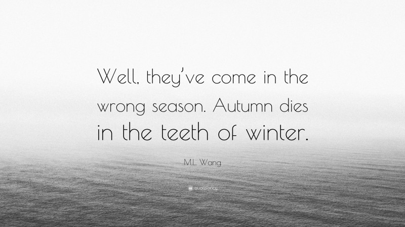 M.L. Wang Quote: “Well, they’ve come in the wrong season. Autumn dies in the teeth of winter.”