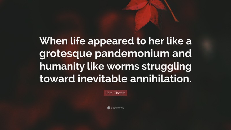 Kate Chopin Quote: “When life appeared to her like a grotesque pandemonium and humanity like worms struggling toward inevitable annihilation.”