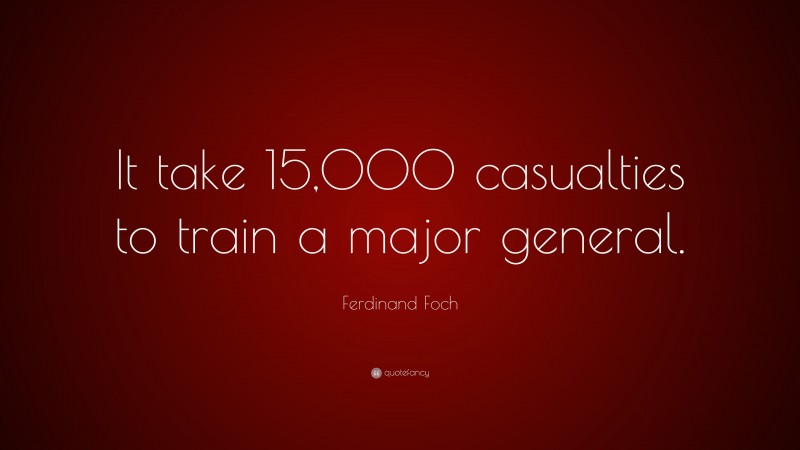 Ferdinand Foch Quote: “It take 15,000 casualties to train a major general.”