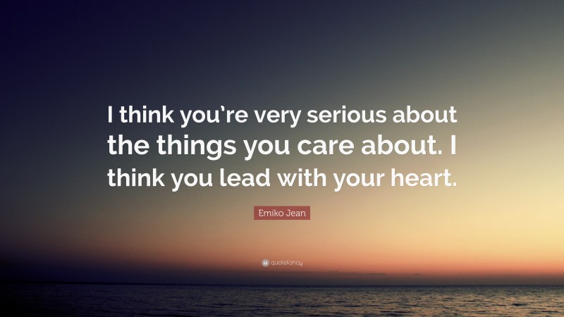 Emiko Jean Quote: “I think you’re very serious about the things you care about. I think you lead with your heart.”