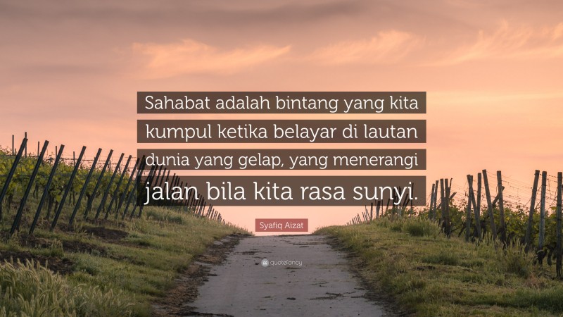 Syafiq Aizat Quote: “Sahabat adalah bintang yang kita kumpul ketika belayar di lautan dunia yang gelap, yang menerangi jalan bila kita rasa sunyi.”