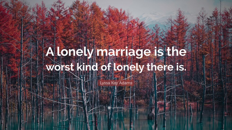 Lyssa Kay Adams Quote: “A lonely marriage is the worst kind of lonely there is.”