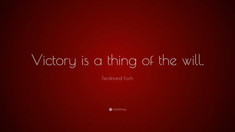 Ferdinand Foch Quote: “Victory is a thing of the will.”