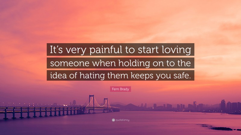 Fern Brady Quote: “It’s very painful to start loving someone when holding on to the idea of hating them keeps you safe.”