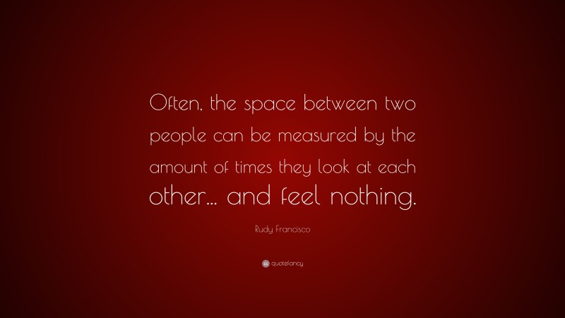 Rudy Francisco Quote: “Often, the space between two people can be measured by the amount of times they look at each other... and feel nothing.”