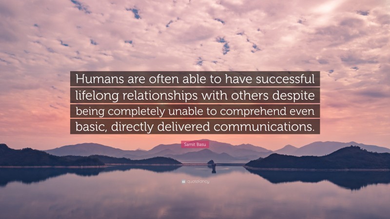 Samit Basu Quote: “Humans are often able to have successful lifelong relationships with others despite being completely unable to comprehend even basic, directly delivered communications.”