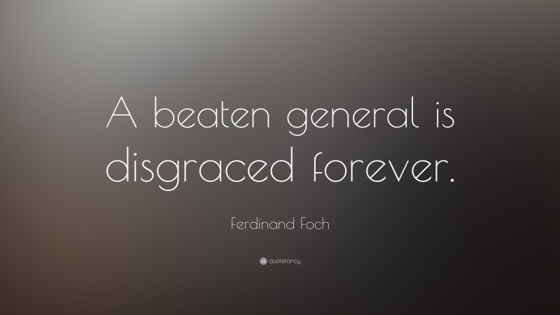 Ferdinand Foch Quote: “A beaten general is disgraced forever.”