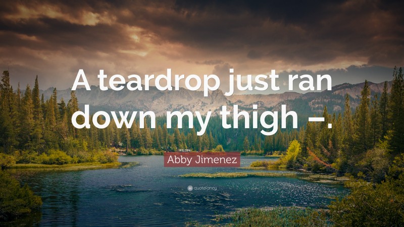 Abby Jimenez Quote: “A teardrop just ran down my thigh –.”