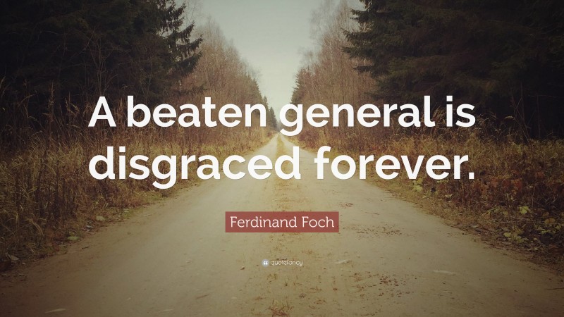 Ferdinand Foch Quote: “A beaten general is disgraced forever.”