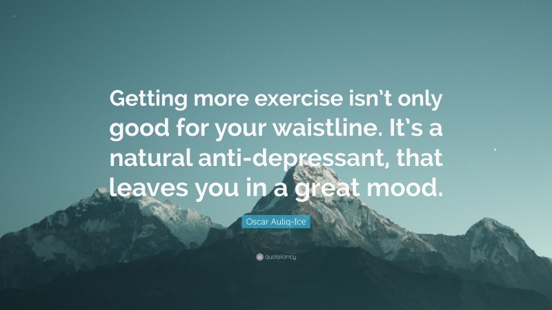Oscar Auliq-Ice Quote: “Getting more exercise isn’t only good for your waistline. It’s a natural anti-depressant, that leaves you in a great mood.”