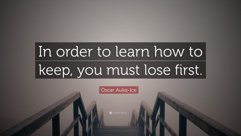 Oscar Auliq-Ice Quote: “In order to learn how to keep, you must lose first.”