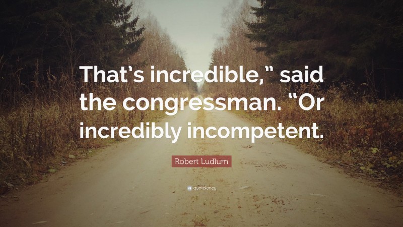 Robert Ludlum Quote: “That’s incredible,” said the congressman. “Or incredibly incompetent.”