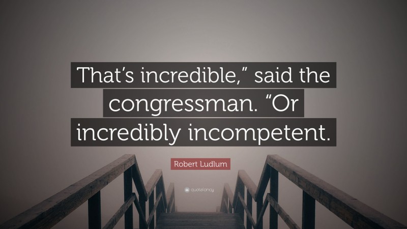 Robert Ludlum Quote: “That’s incredible,” said the congressman. “Or incredibly incompetent.”