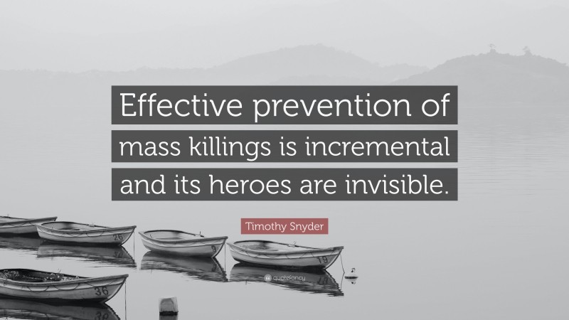 Timothy Snyder Quote: “Effective prevention of mass killings is incremental and its heroes are invisible.”