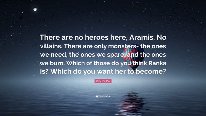 Rebecca Mix Quote: “There are no heroes here, Aramis. No villains. There are only monsters- the ones we need, the ones we spare, and the ones we burn. Which of those do you think Ranka is? Which do you want her to become?”