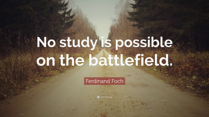 Ferdinand Foch Quote: “No study is possible on the battlefield.”