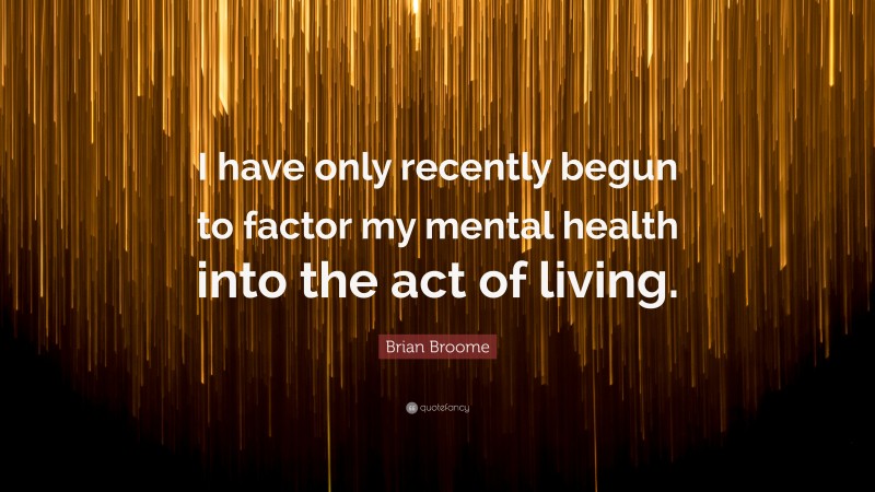 Brian Broome Quote: “I have only recently begun to factor my mental health into the act of living.”