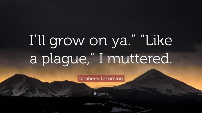 Kimberly Lemming Quote: “I’ll grow on ya.” “Like a plague,” I muttered.”