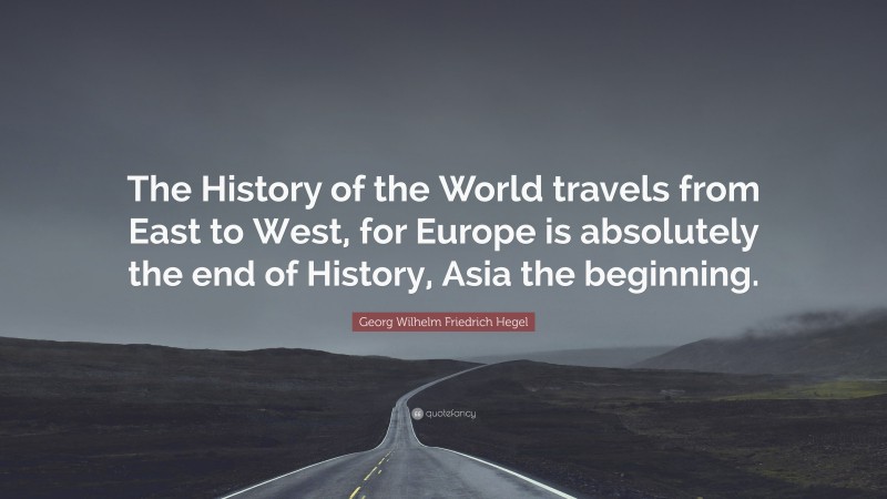 Georg Wilhelm Friedrich Hegel Quote: “The History of the World travels from East to West, for Europe is absolutely the end of History, Asia the beginning.”