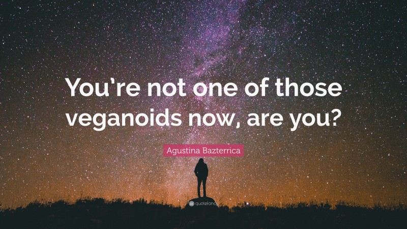 Agustina Bazterrica Quote: “You’re not one of those veganoids now, are you?”
