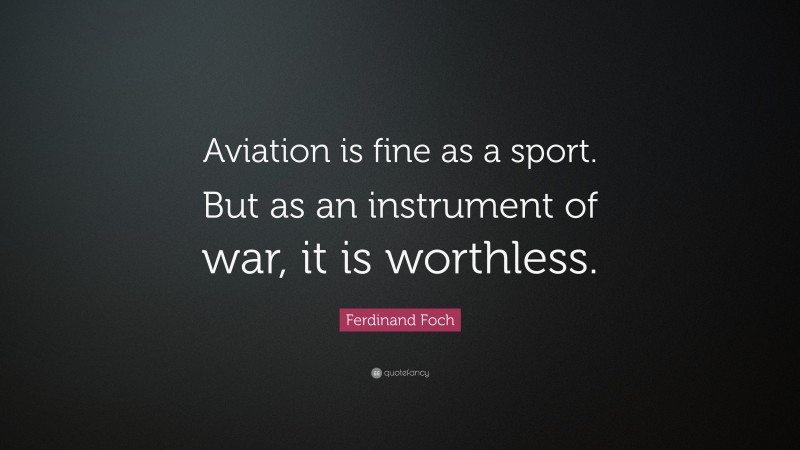 Ferdinand Foch Quote: “Aviation is fine as a sport. But as an instrument of war, it is worthless.”