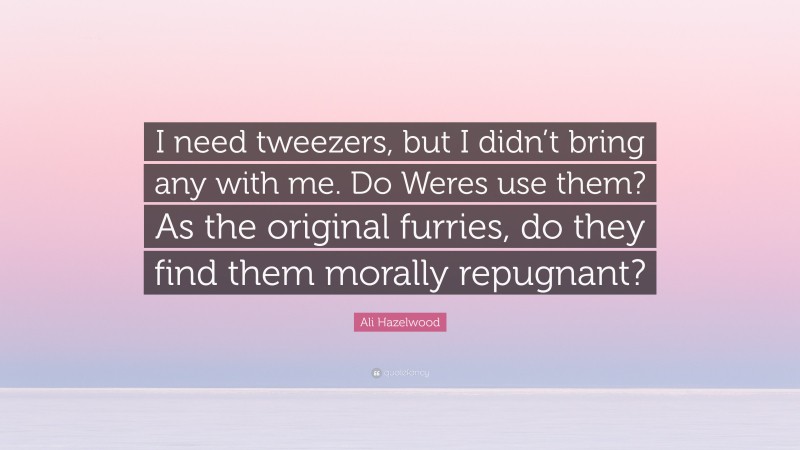 Ali Hazelwood Quote: “I need tweezers, but I didn’t bring any with me. Do Weres use them? As the original furries, do they find them morally repugnant?”