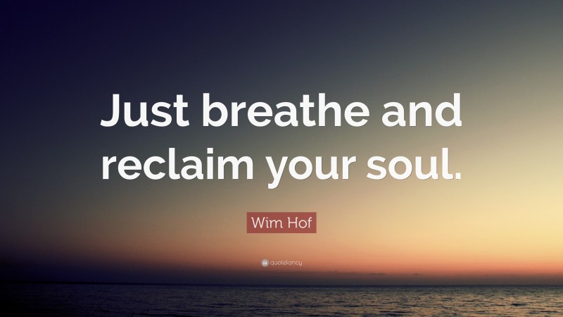 Wim Hof Quote: “Just breathe and reclaim your soul.”