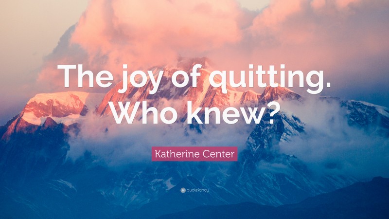 Katherine Center Quote: “The joy of quitting. Who knew?”