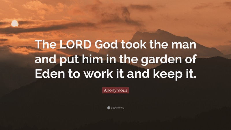 Anonymous Quote: “The LORD God took the man and put him in the garden of Eden to work it and keep it.”
