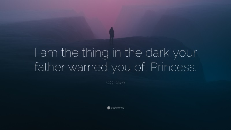 C.C. Davie Quote: “I am the thing in the dark your father warned you of, Princess.”