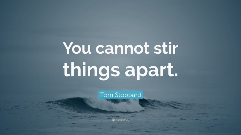 Tom Stoppard Quote: “You cannot stir things apart.”