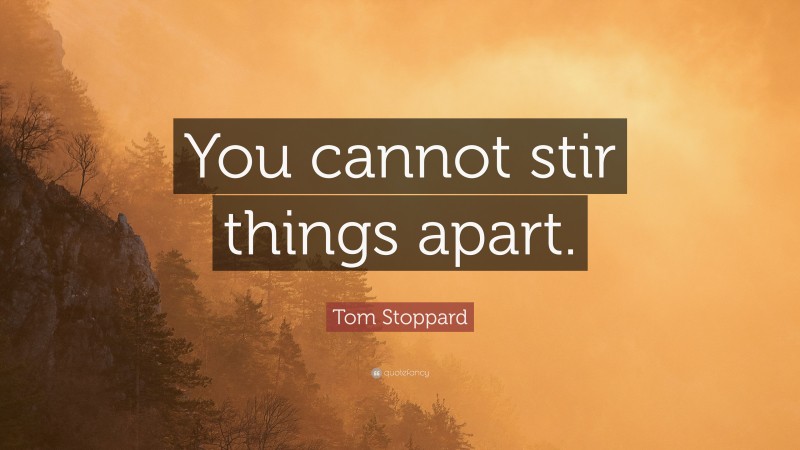 Tom Stoppard Quote: “You cannot stir things apart.”