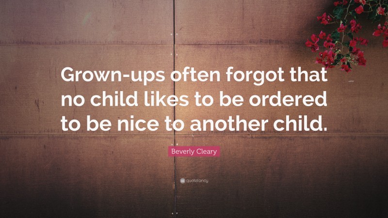 Beverly Cleary Quote: “Grown-ups often forgot that no child likes to be ordered to be nice to another child.”