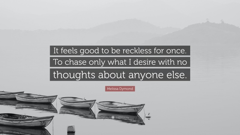 Melissa Dymond Quote: “It feels good to be reckless for once. To chase only what I desire with no thoughts about anyone else.”