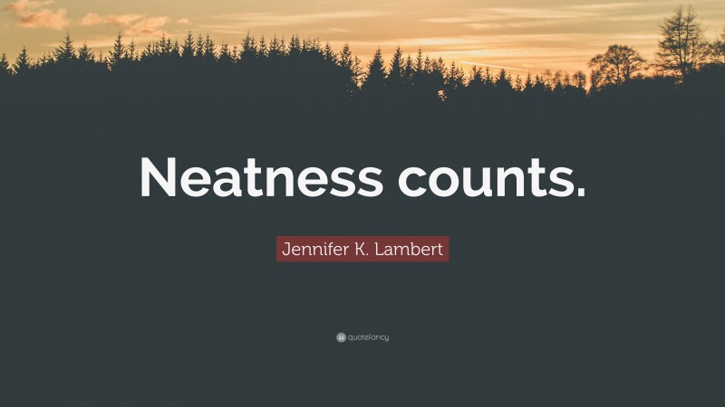 Jennifer K. Lambert Quote: “Neatness counts.”