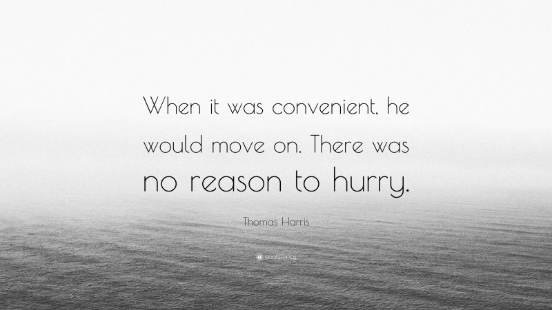 Thomas Harris Quote: “When it was convenient, he would move on. There was no reason to hurry.”